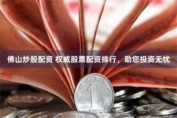 佛山炒股配资 权威股票配资排行，助您投资无忧