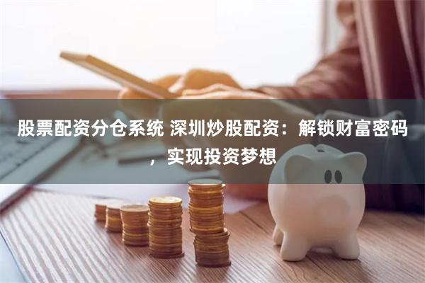股票配资分仓系统 深圳炒股配资：解锁财富密码，实现投资梦想