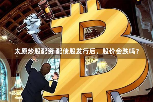 太原炒股配资 配债股发行后，股价会跌吗？