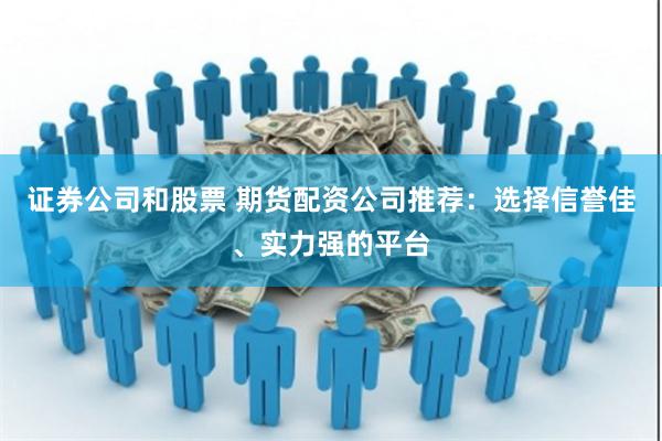 证券公司和股票 期货配资公司推荐：选择信誉佳、实力强的平台