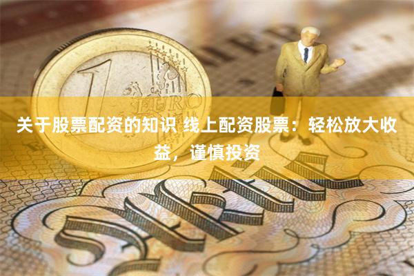 关于股票配资的知识 线上配资股票：轻松放大收益，谨慎投资