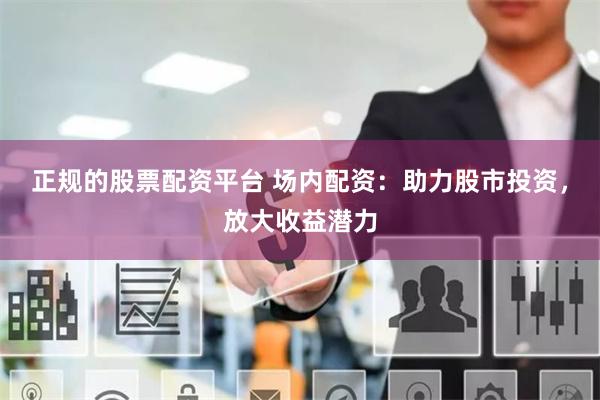 正规的股票配资平台 场内配资：助力股市投资，放大收益潜力