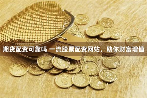 期货配资可靠吗 一流股票配资网站，助你财富增值