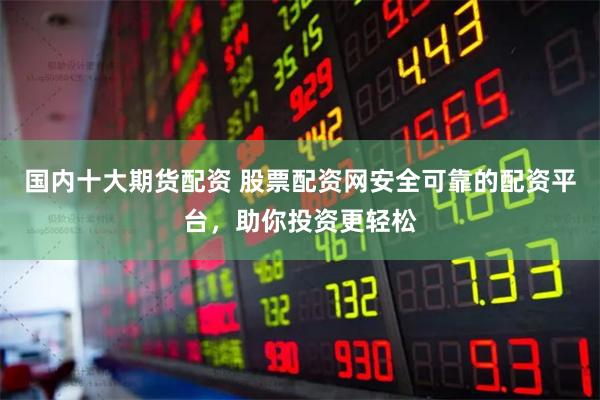 国内十大期货配资 股票配资网安全可靠的配资平台，助你投资更轻松