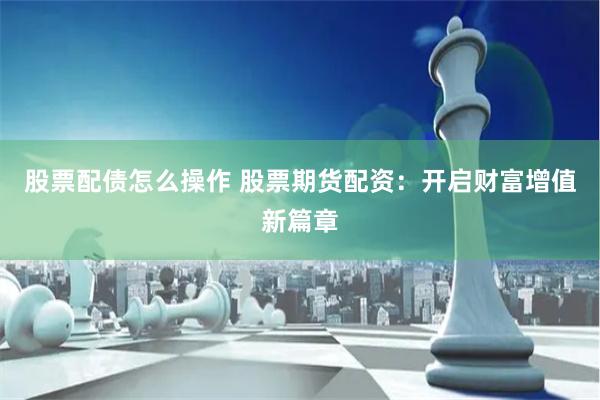 股票配债怎么操作 股票期货配资：开启财富增值新篇章