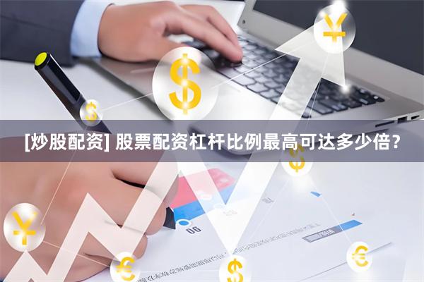 [炒股配资] 股票配资杠杆比例最高可达多少倍？