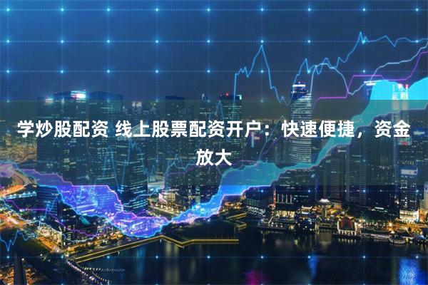学炒股配资 线上股票配资开户：快速便捷，资金放大