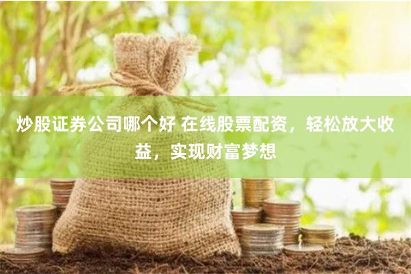 炒股证券公司哪个好 在线股票配资，轻松放大收益，实现财富梦想