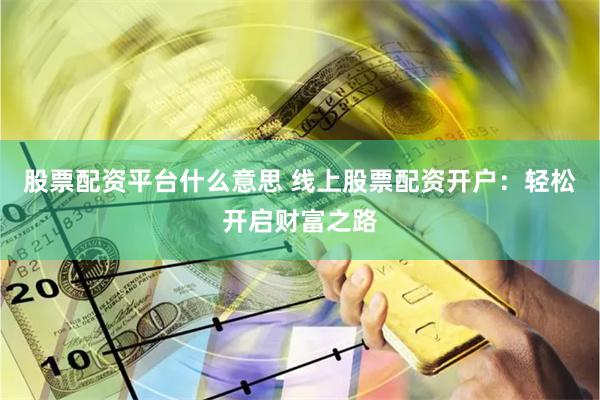 股票配资平台什么意思 线上股票配资开户：轻松开启财富之路