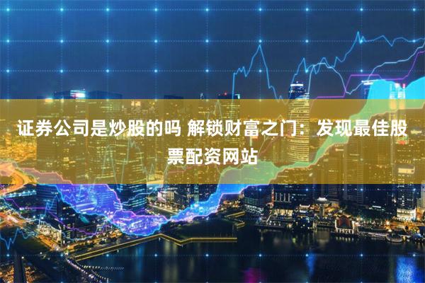 证券公司是炒股的吗 解锁财富之门：发现最佳股票配资网站