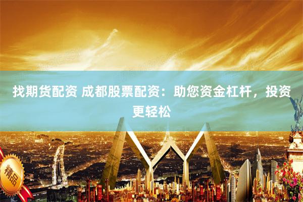 找期货配资 成都股票配资：助您资金杠杆，投资更轻松