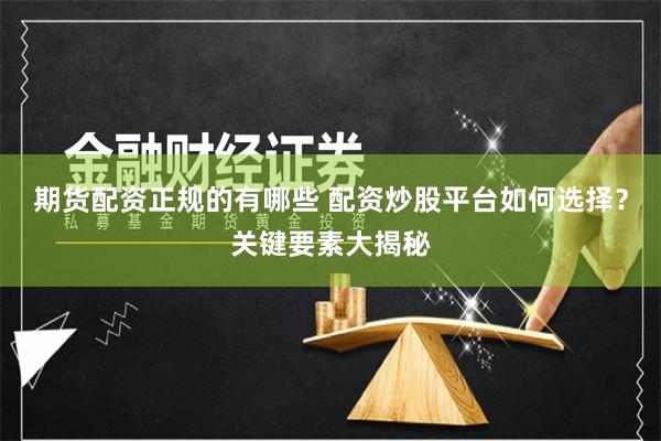 期货配资正规的有哪些 配资炒股平台如何选择？关键要素大揭秘