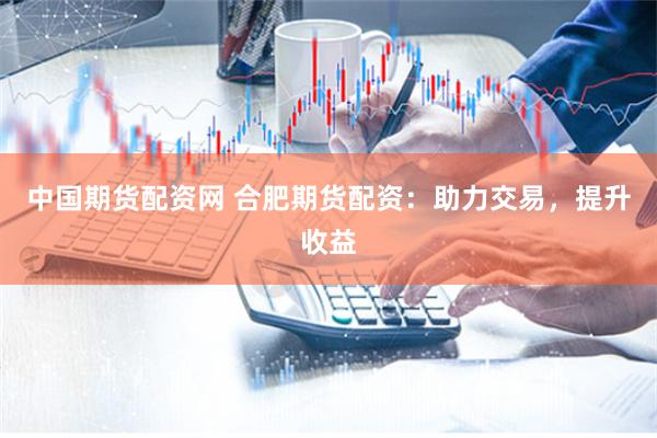 中国期货配资网 合肥期货配资：助力交易，提升收益