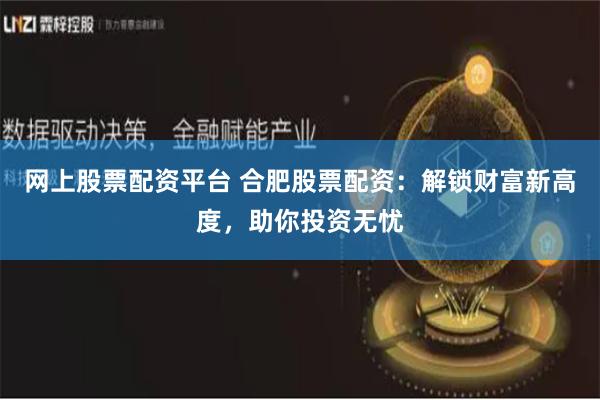 网上股票配资平台 合肥股票配资：解锁财富新高度，助你投资无忧