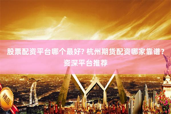 股票配资平台哪个最好? 杭州期货配资哪家靠谱？资深平台推荐