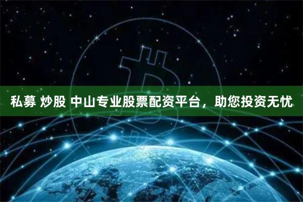 私募 炒股 中山专业股票配资平台，助您投资无忧