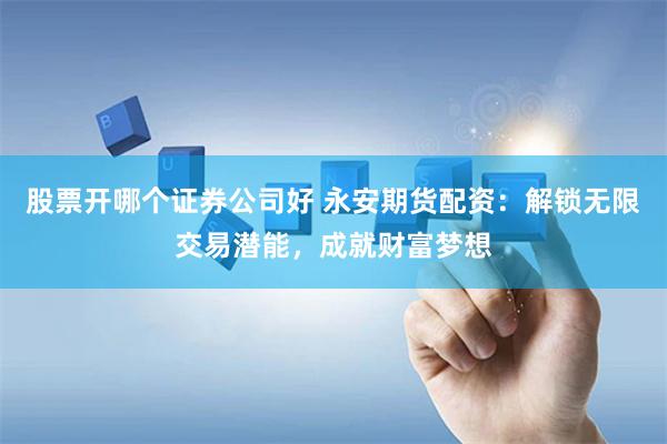 股票开哪个证券公司好 永安期货配资：解锁无限交易潜能，成就财富梦想