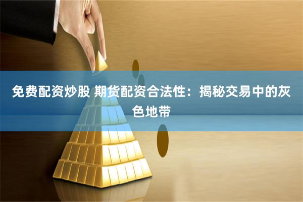 免费配资炒股 期货配资合法性：揭秘交易中的灰色地带