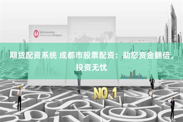 期货配资系统 成都市股票配资：助您资金翻倍，投资无忧