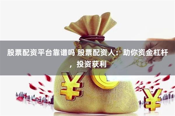 股票配资平台靠谱吗 股票配资人：助你资金杠杆，投资获利
