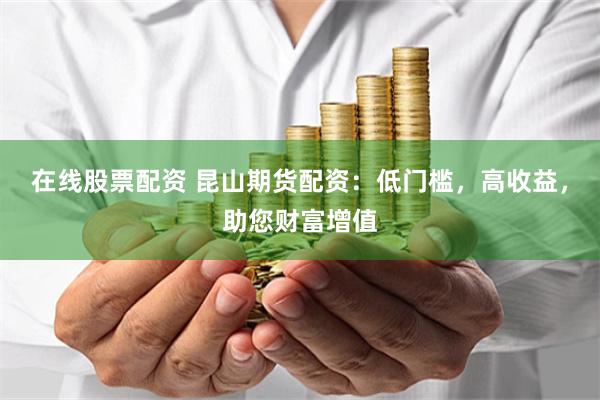 在线股票配资 昆山期货配资：低门槛，高收益，助您财富增值