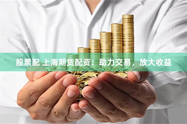 股票配 上海期货配资：助力交易，放大收益