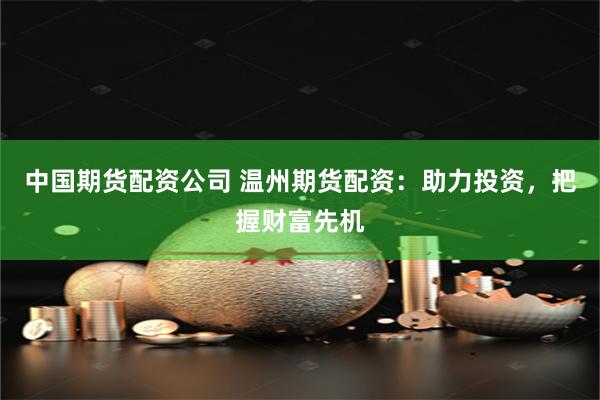 中国期货配资公司 温州期货配资：助力投资，把握财富先机
