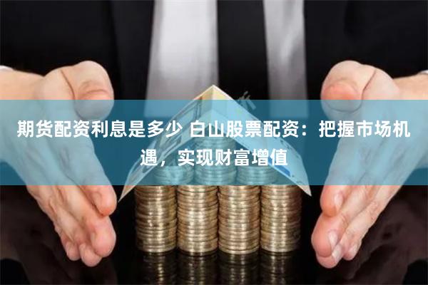 期货配资利息是多少 白山股票配资：把握市场机遇，实现财富增值