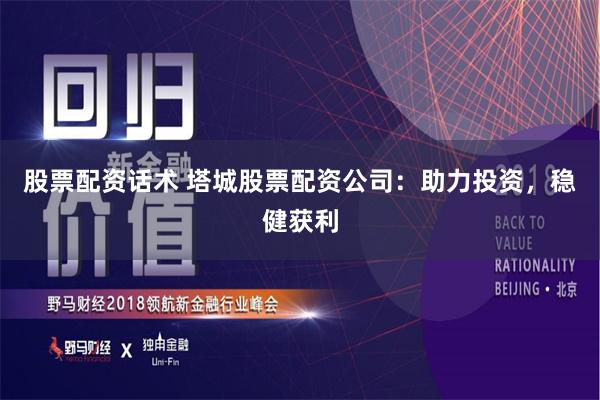 股票配资话术 塔城股票配资公司：助力投资，稳健获利
