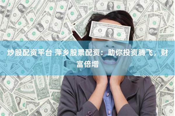 炒股配资平台 萍乡股票配资：助你投资腾飞，财富倍增