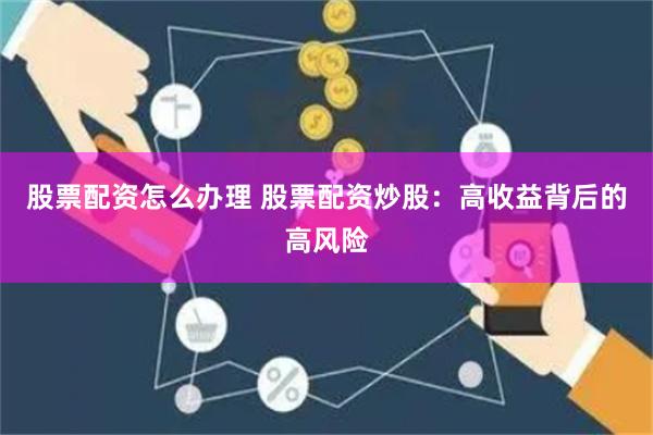 股票配资怎么办理 股票配资炒股：高收益背后的高风险