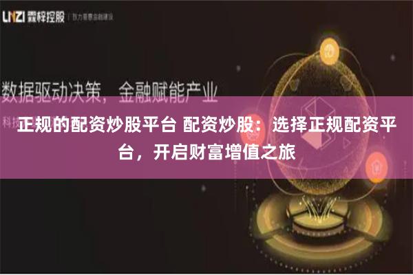 正规的配资炒股平台 配资炒股：选择正规配资平台，开启财富增值之旅