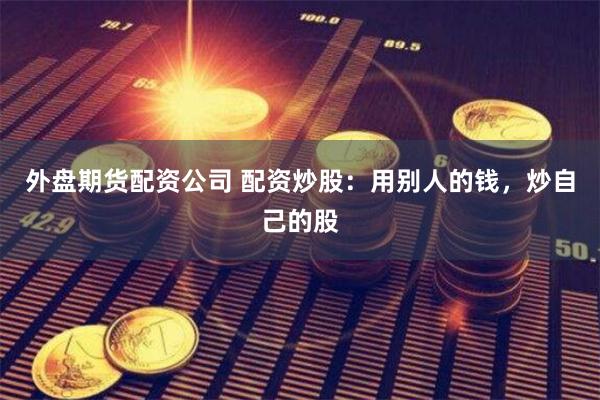 外盘期货配资公司 配资炒股：用别人的钱，炒自己的股
