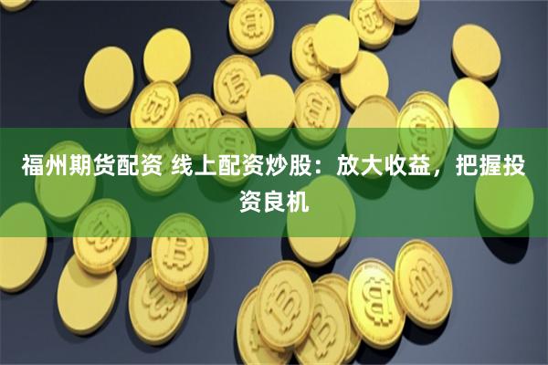 福州期货配资 线上配资炒股：放大收益，把握投资良机