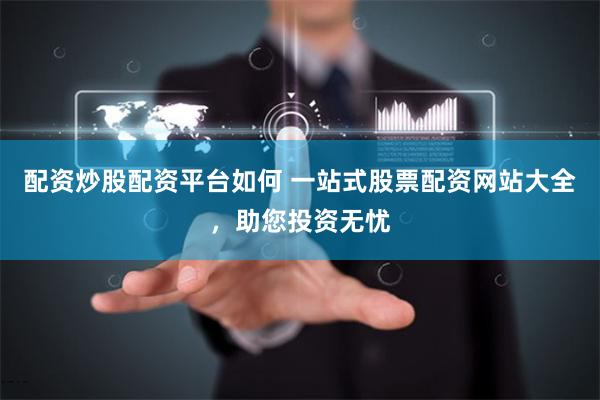 配资炒股配资平台如何 一站式股票配资网站大全，助您投资无忧