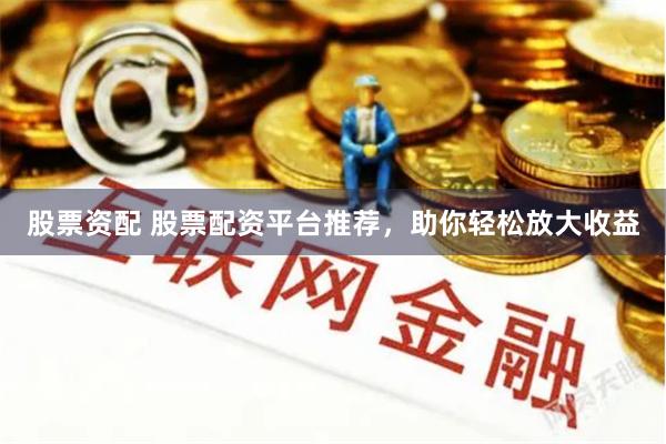 股票资配 股票配资平台推荐，助你轻松放大收益