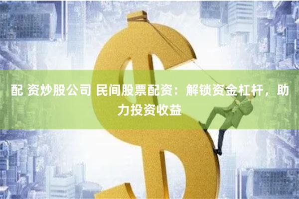 配 资炒股公司 民间股票配资：解锁资金杠杆，助力投资收益