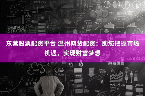 东莞股票配资平台 温州期货配资：助您把握市场机遇，实现财富梦想