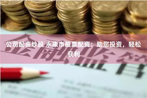 公司配资炒股 永康市股票配资：助您投资，轻松获利