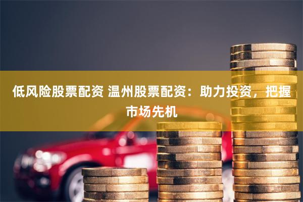 低风险股票配资 温州股票配资：助力投资，把握市场先机