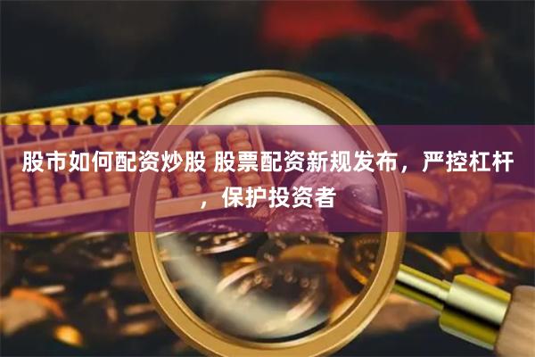 股市如何配资炒股 股票配资新规发布，严控杠杆，保护投资者