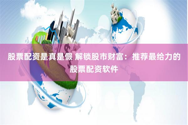 股票配资是真是假 解锁股市财富：推荐最给力的股票配资软件