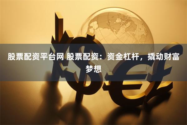 股票配资平台网 股票配资：资金杠杆，撬动财富梦想