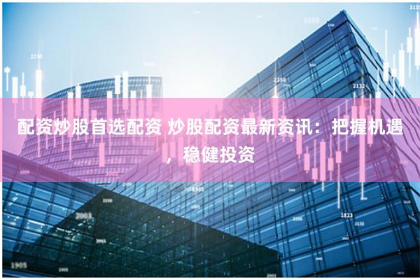 配资炒股首选配资 炒股配资最新资讯：把握机遇，稳健投资
