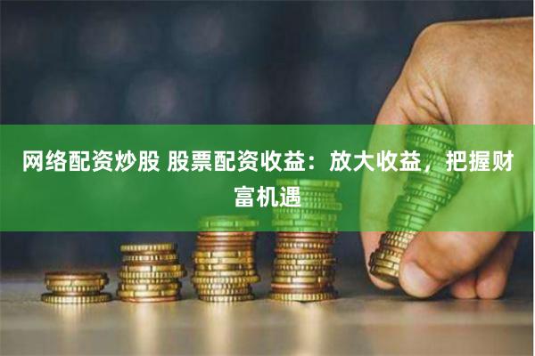 网络配资炒股 股票配资收益：放大收益，把握财富机遇