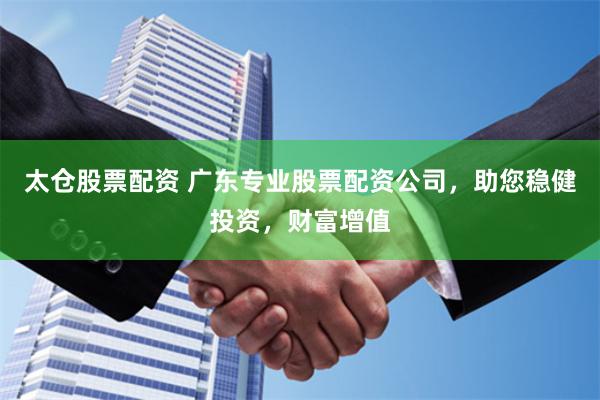太仓股票配资 广东专业股票配资公司，助您稳健投资，财富增值