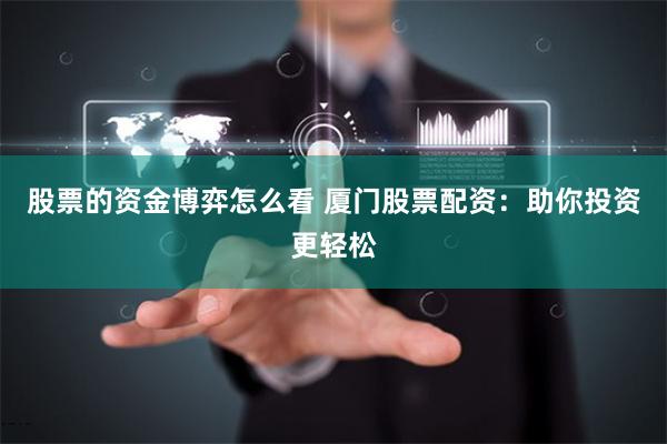 股票的资金博弈怎么看 厦门股票配资：助你投资更轻松