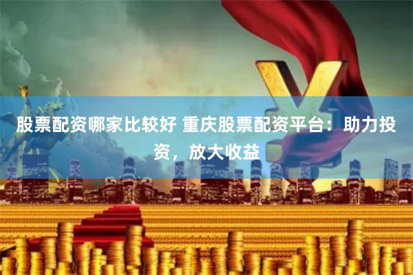 股票配资哪家比较好 重庆股票配资平台：助力投资，放大收益