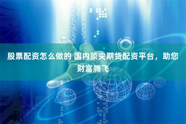 股票配资怎么做的 国内顶尖期货配资平台，助您财富腾飞