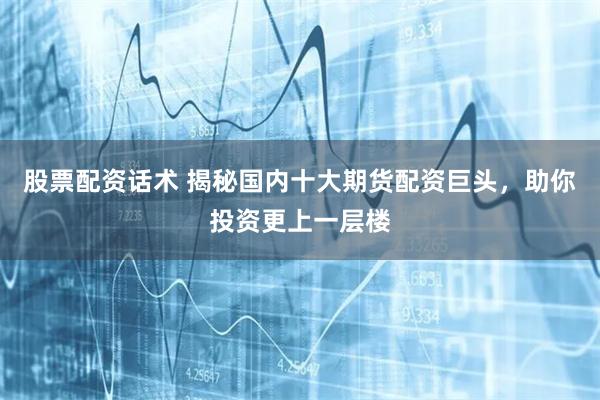 股票配资话术 揭秘国内十大期货配资巨头，助你投资更上一层楼